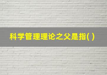 科学管理理论之父是指( )